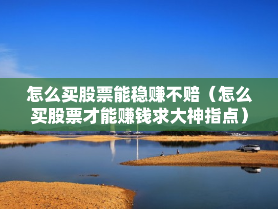 怎么买股票能稳赚不赔（怎么买股票才能赚钱求大神指点）