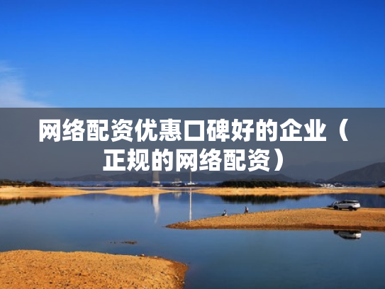 网络配资优惠口碑好的企业（正规的网络配资）