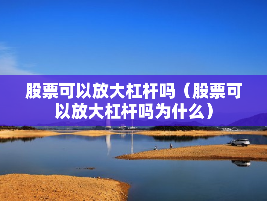 股票可以放大杠杆吗（股票可以放大杠杆吗为什么）