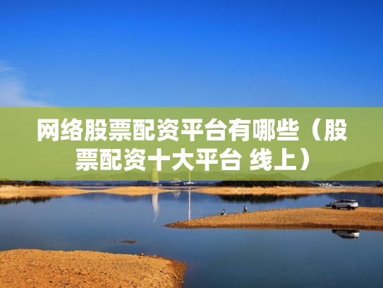 网络股票配资平台有哪些（股票配资十大平台 线上）