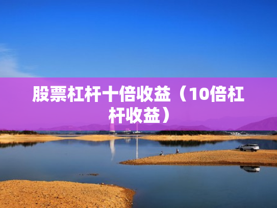 股票杠杆十倍收益（10倍杠杆收益）