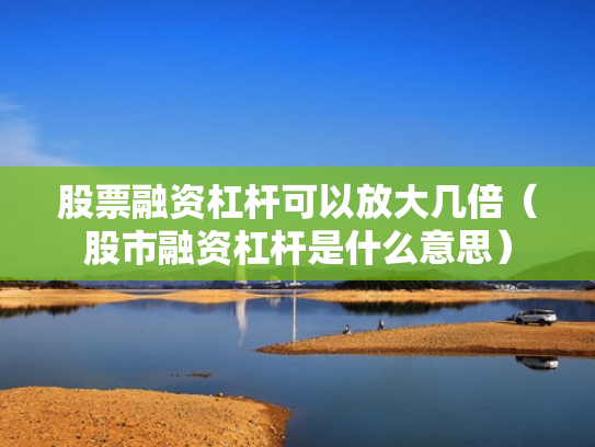 股票融资杠杆可以放大几倍（股市融资杠杆是什么意思）
