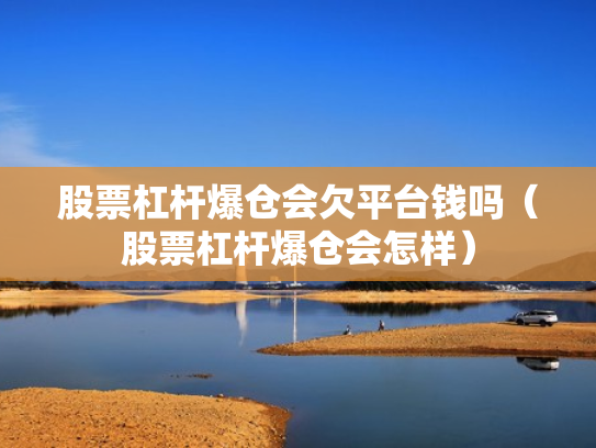 股票杠杆爆仓会欠平台钱吗（股票杠杆爆仓会怎样）