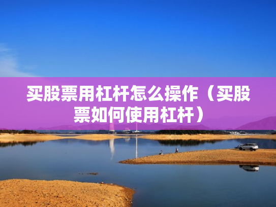 买股票用杠杆怎么操作（买股票如何使用杠杆）