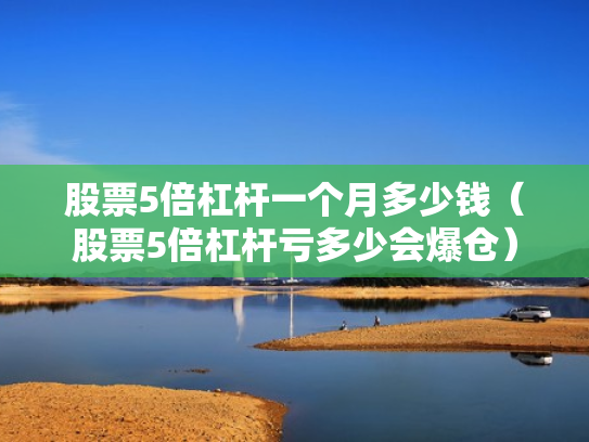 股票5倍杠杆一个月多少钱（股票5倍杠杆亏多少会爆仓）