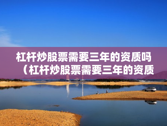 杠杆炒股票需要三年的资质吗（杠杆炒股票需要三年的资质吗是真的吗）