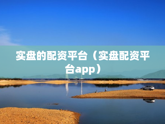 实盘的配资平台（实盘配资平台app）