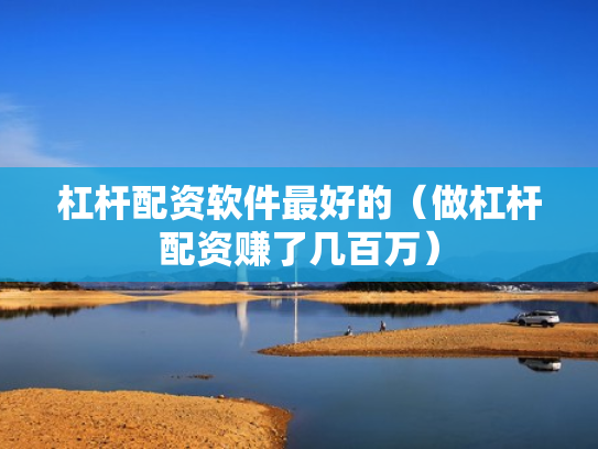杠杆配资软件最好的（做杠杆配资赚了几百万）