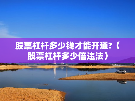 股票杠杆多少钱才能开通?（股票杠杆多少倍违法）