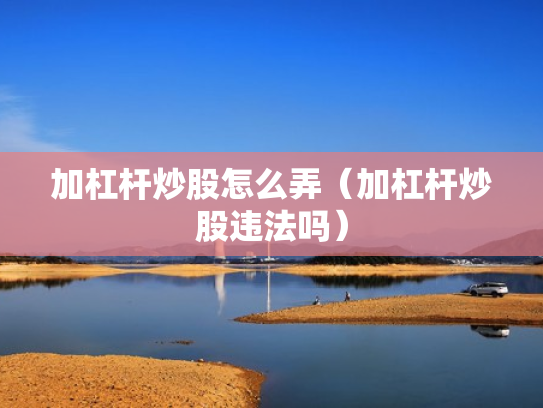 加杠杆炒股怎么弄（加杠杆炒股违法吗）