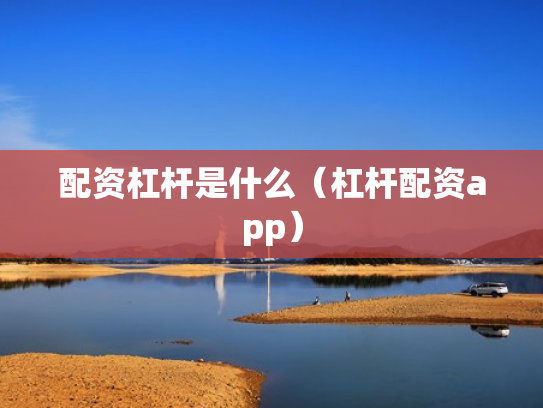 配资杠杆是什么（杠杆配资app）