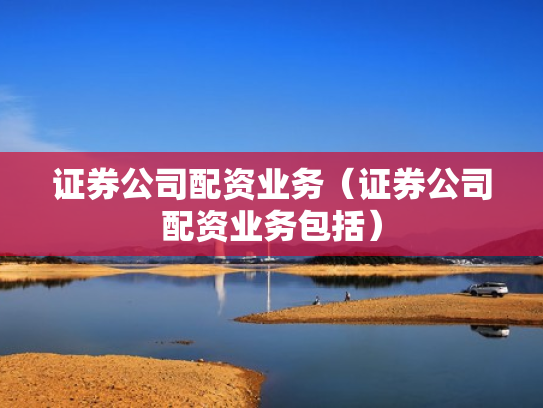证券公司配资业务（证券公司配资业务包括）