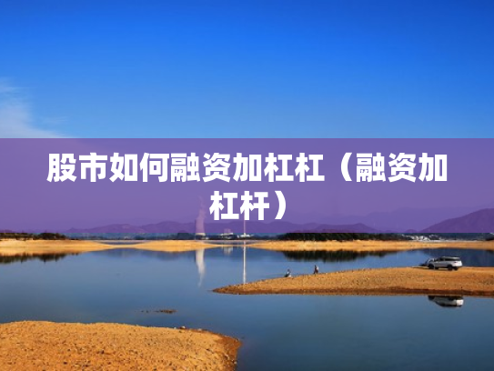股市如何融资加杠杠（融资加杠杆）