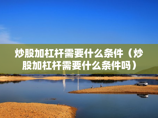 炒股加杠杆需要什么条件（炒股加杠杆需要什么条件吗）