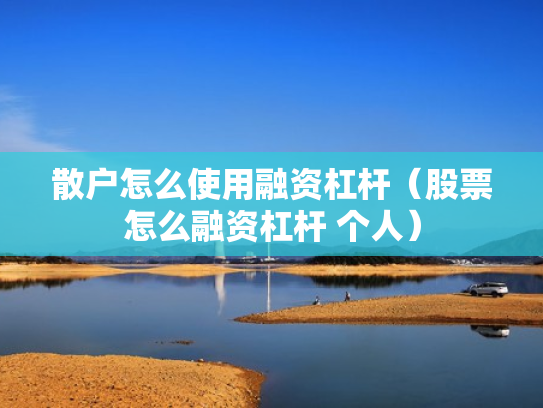 散户怎么使用融资杠杆（股票怎么融资杠杆 个人）