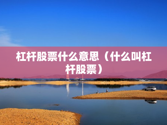 杠杆股票什么意思（什么叫杠杆股票）